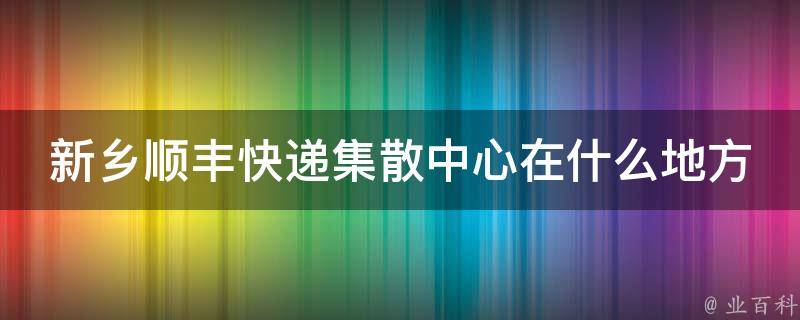 新乡顺丰快递集散中心在什么地方 