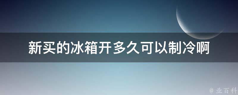 新买的冰箱开多久可以制冷啊 