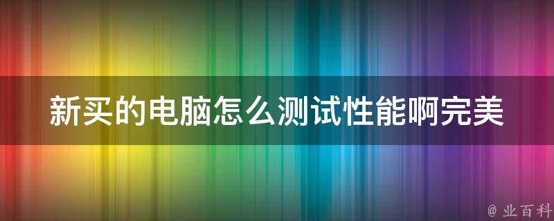 新买的电脑怎么测试性能啊_完美测试方法大全