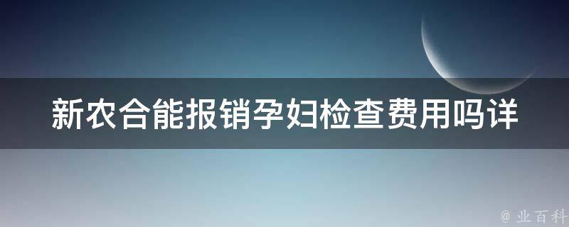 新农合能报销孕妇检查费用吗_详解报销政策与注意事项