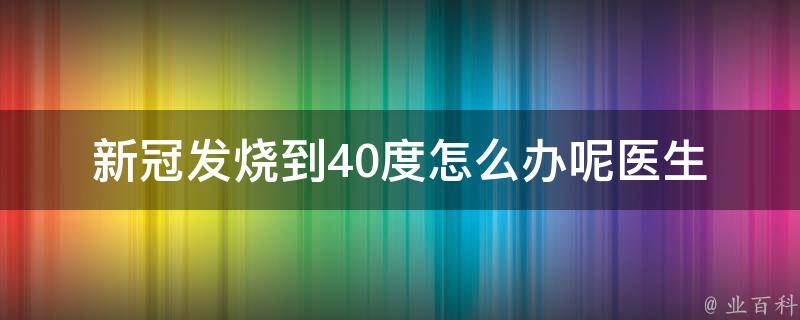 新冠发烧到40度怎么办呢_医生教你如何应对高烧症状。