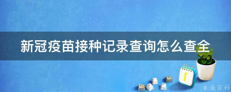 新冠疫苗接种记录查询怎么查_全国、北京、上海等地区查询方法详解