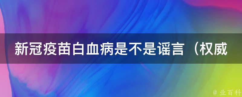 新冠疫苗白血病是不是谣言_权威专家解读，科学揭开真相