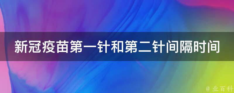 新冠疫苗第一针和第二针间隔时间表_全国多地疫苗接种时间表及注意事项