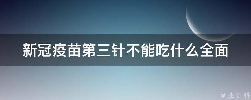 新冠疫苗第三针不能吃什么_全面解析：肥肉、辛辣、酒水等禁忌食物。