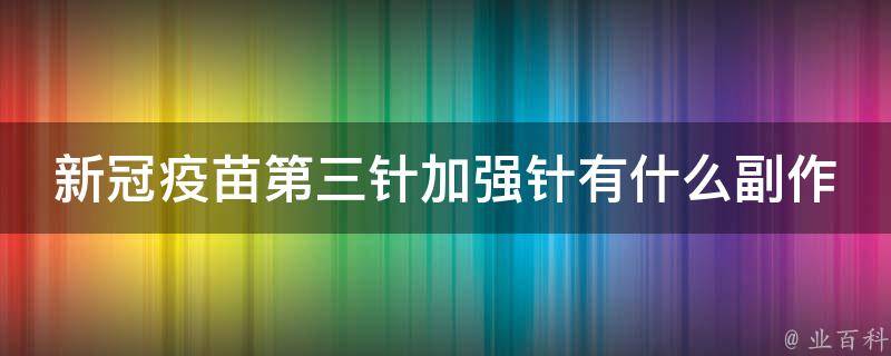 新冠疫苗第三针加强针有什么副作用(接种后需要注意的事项和常见反应)。