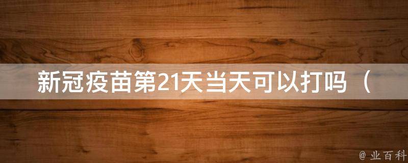 新冠疫苗第21天当天可以打吗_专家解答丨疫苗接种后注意事项