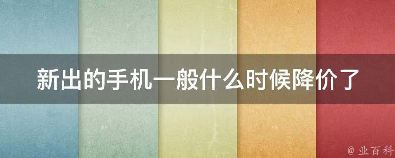 新出的手机一般什么时候降价_了解这些窍门，抢到心仪手机不再难