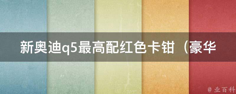 新奥迪q5最高配红色卡钳_豪华配置、性能表现、车主评价等详细解析