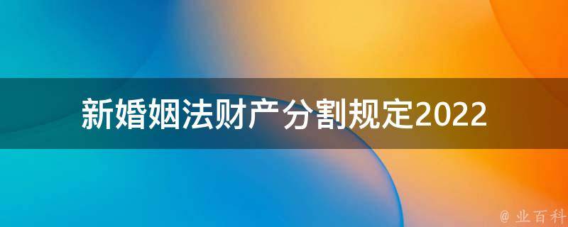 新婚姻法财产分割规定2022_你需要知道的六个问题