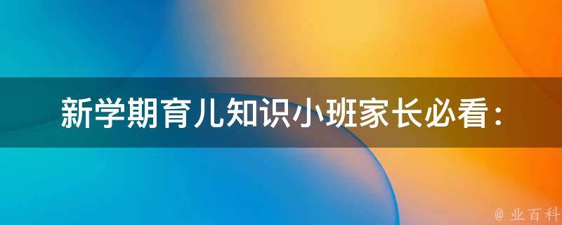 新学期育儿知识小班_家长必看：帮助孩子顺利适应新学期的5大方法。