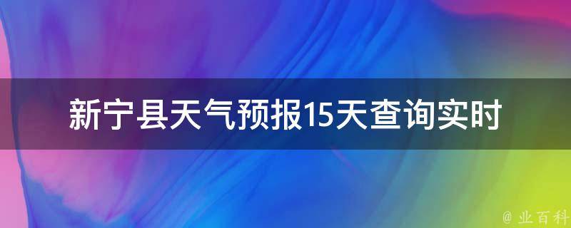 新宁县天气预报15天查询_实时更新精准预测最新天气趋势