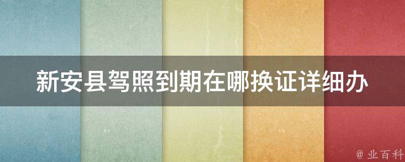 新安县**到期在哪换证_详细办理流程指南