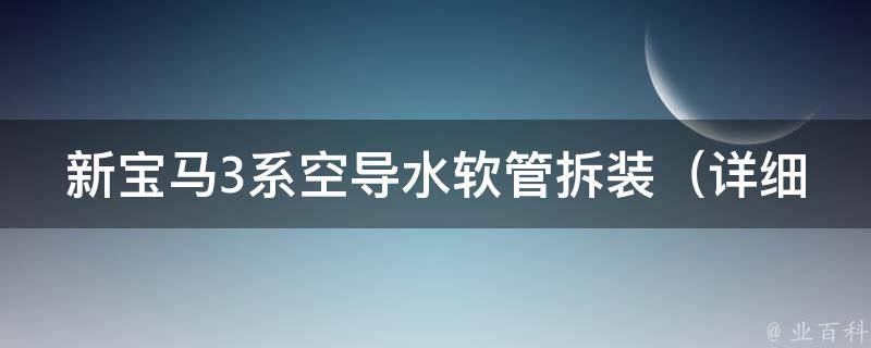 新宝马3系空导水软管拆装_详细步骤及注意事项