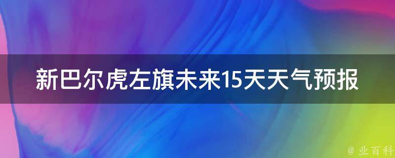 新巴尔虎左旗未来15天天气预报_实时更新温度变化大空气质量优化建议