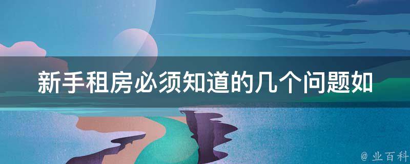 新手租房必须知道的几个问题_如何避免被骗，如何选择合适的房源等