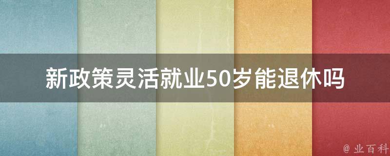 新政策灵活就业50岁能退休吗(详解灵活就业的退休政策)