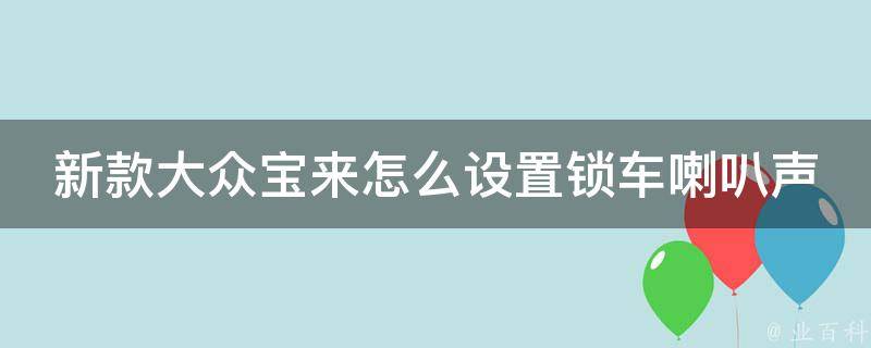 新款大众宝来怎么设置锁车喇叭声_详细教程+常见问题解答