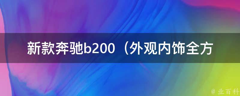 新款奔驰b200_外观内饰全方位解析，**配置及口碑评测