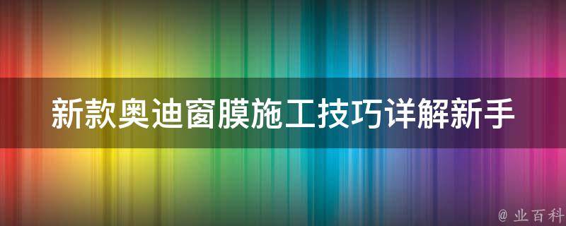 新款奥迪窗膜施工技巧(详解新手必看、专业技巧分享)