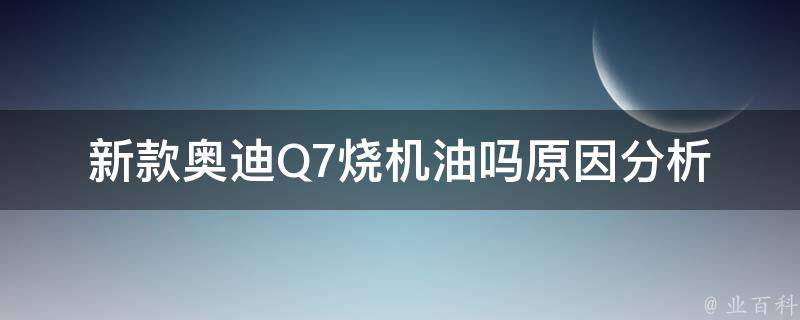 新款奥迪Q7烧机油吗_原因分析及解决方法