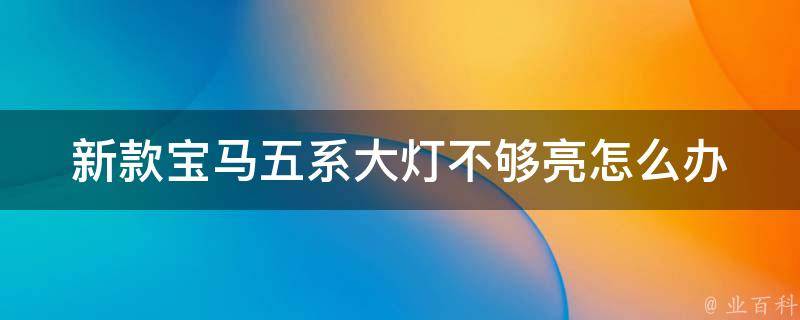 新款宝马五系大灯不够亮怎么办_解决宝马五系大灯不亮的方法