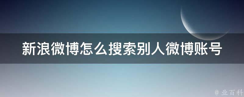 新浪微博怎么搜索别人微博账号_快速找到你想要的用户。