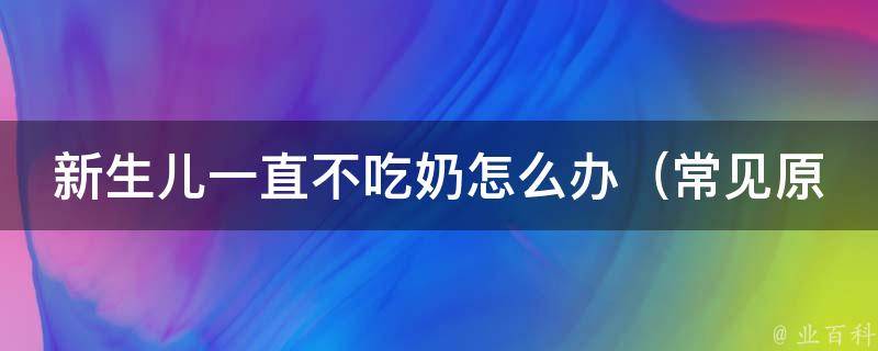 新生儿一直不吃奶怎么办_常见原因及解决方法大全