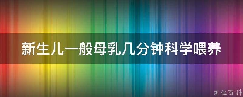 新生儿一般母乳几分钟_科学喂养指南，哺乳期常见问题解答。