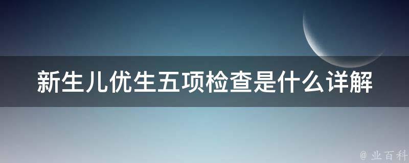 新生儿优生五项检查是什么_详解新生儿检查项目和注意事项。