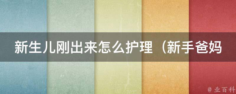 新生儿刚出来怎么护理（新手爸妈必看：10个护理技巧）