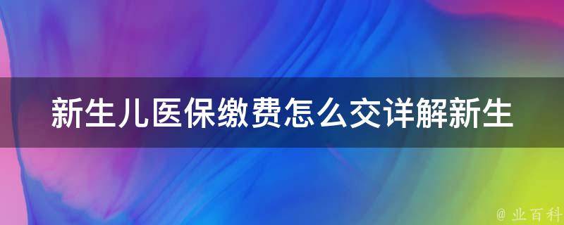 新生儿医保缴费怎么交_详解新生儿医保缴费流程和注意事项