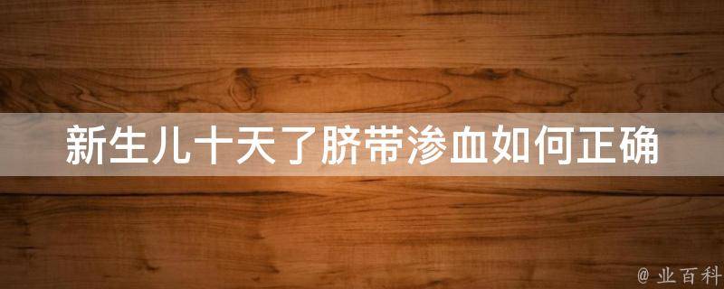 新生儿十天了脐带渗血_如何正确处理？预防措施、治疗方法、注意事项。