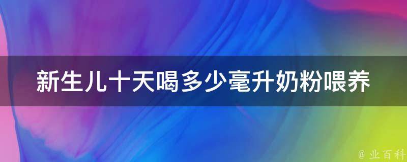 新生儿十天喝多少毫升奶粉_喂养技巧与注意事项