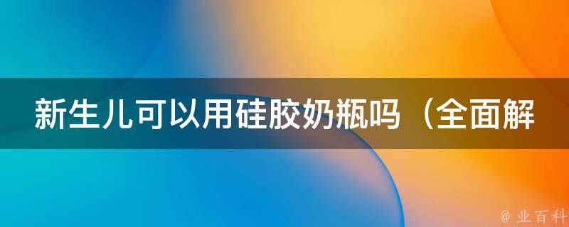 新生儿可以用硅胶奶瓶吗_全面解析新手爸妈的奶瓶选择问题