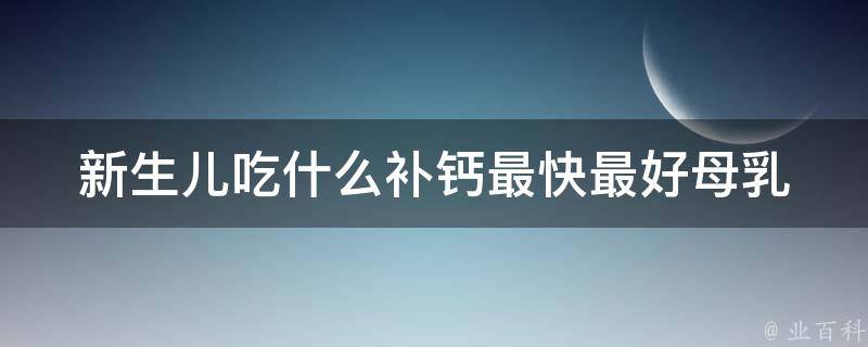 新生儿吃什么补钙最快最好(母乳、配方奶、钙剂、食物推荐)