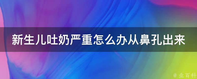 新生儿吐奶严重怎么办从鼻孔出来_5种方法教你有效应对