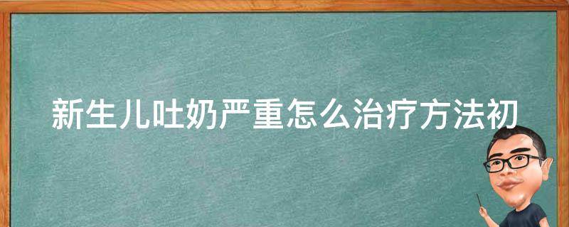 新生儿吐奶严重怎么治疗方法_初为父母必看，10个实用技巧让宝宝不再吐奶。