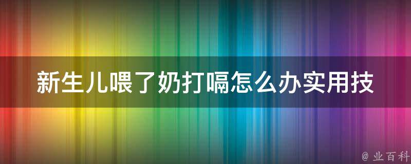 新生儿喂了奶打嗝怎么办_实用技巧大全