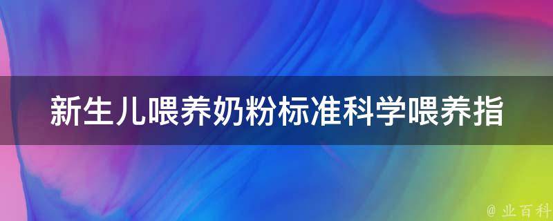 新生儿喂养奶粉标准_科学喂养指南，如何选择适合宝宝的奶粉。