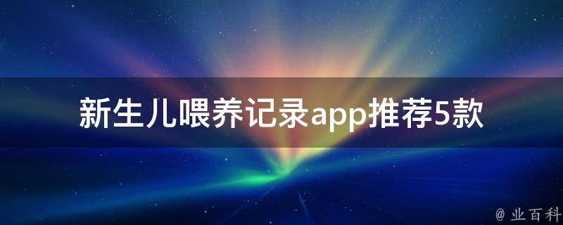 新生儿喂养记录app_推荐5款实用工具，让你轻松记录宝宝成长。