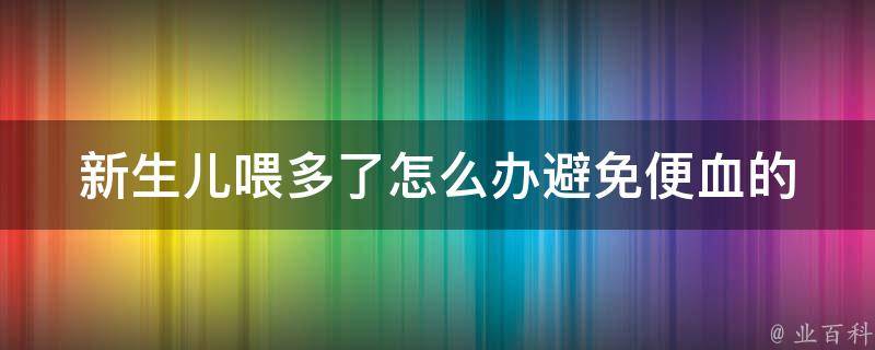 新生儿喂多了怎么办_避免便血的方法有哪些？