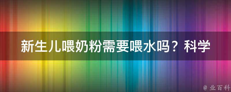 新生儿喂奶粉需要喂水吗？(科学喂养方法和注意事项)