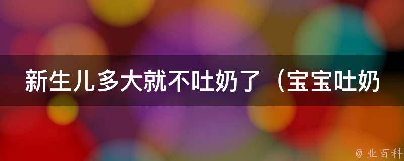 新生儿多大就不吐奶了_宝宝吐奶原因及解决方法