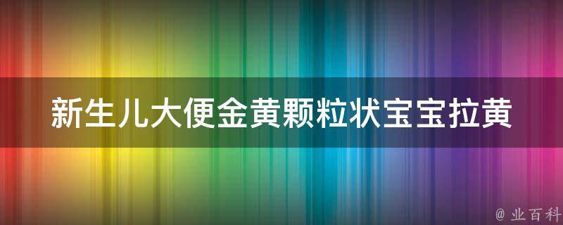 新生儿大便金黄颗粒状_宝宝拉黄色便便正常吗？原因解析