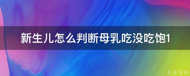 新生儿怎么判断母乳吃没吃饱(10种方法让你轻松判断宝宝是否吃饱)。