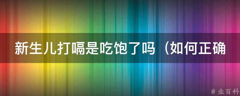 新生儿打嗝是吃饱了吗_如何正确喂养宝宝避免打嗝