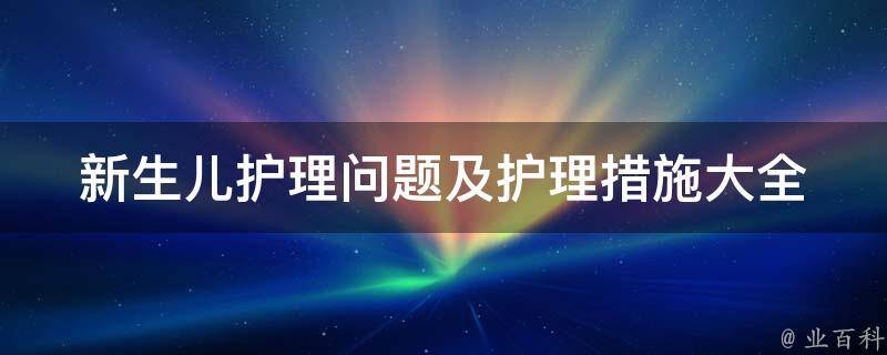 新生儿护理问题及护理措施大全(初为人父必备、宝宝湿疹、脐带护理等)