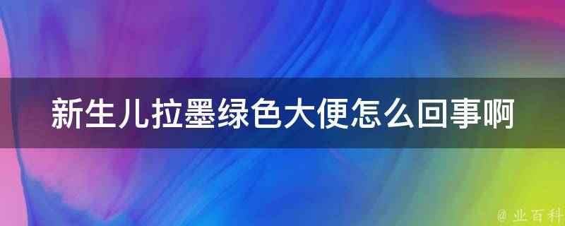 新生儿拉墨绿色大便怎么回事啊_详解绿色便意味着什么、如何处理