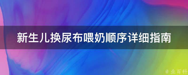 新生儿换尿布喂奶顺序_详细指南+注意事项